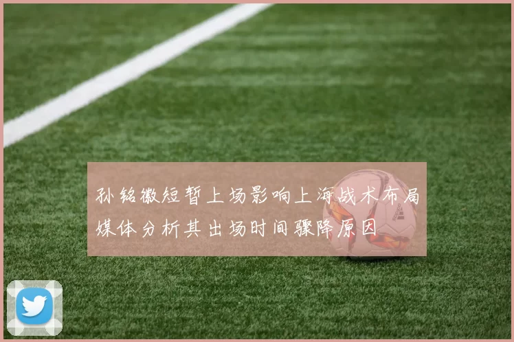 孙铭徽短暂上场影响上海战术布局媒体分析其出场时间骤降原因