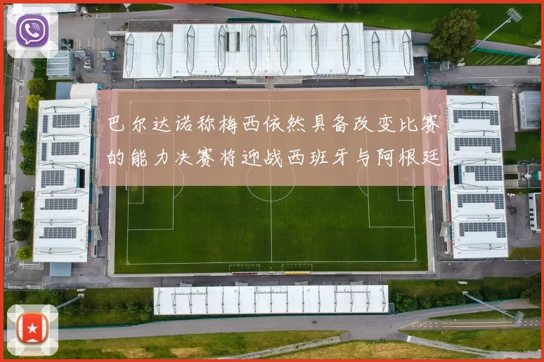 巴尔达诺称梅西依然具备改变比赛的能力决赛将迎战西班牙与阿根廷