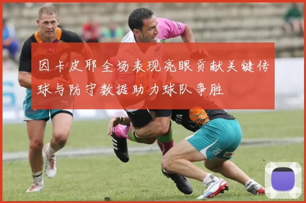 因卡皮耶全场表现亮眼贡献关键传球与防守数据助力球队争胜