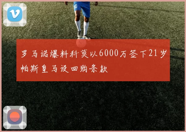 罗马诺爆料科莫以6000万签下21岁帕斯皇马设回购条款