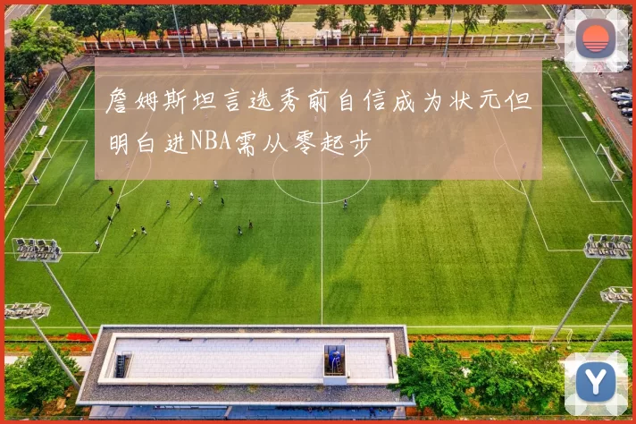 詹姆斯坦言选秀前自信成为状元但明白进NBA需从零起步