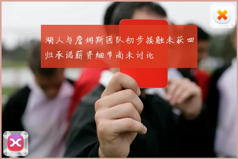 湖人与詹姆斯团队初步接触未获回归承诺薪资细节尚未讨论