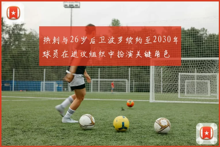 热刺与26岁后卫波罗续约至2030年球员在进攻组织中扮演关键角色
