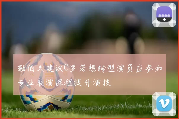 勒伯夫建议C罗若想转型演员应参加专业表演课程提升演技