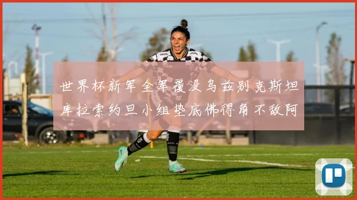 世界杯新军全军覆没乌兹别克斯坦库拉索约旦小组垫底佛得角不敌阿根廷