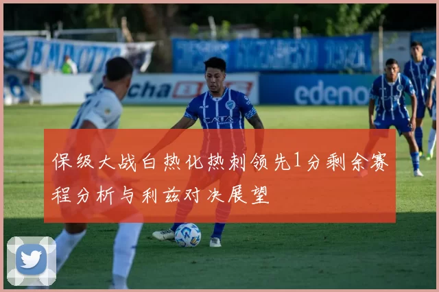 保级大战白热化热刺领先1分剩余赛程分析与利兹对决展望