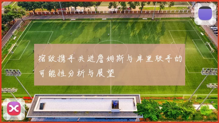 宿敌携手共进詹姆斯与库里联手的可能性分析与展望