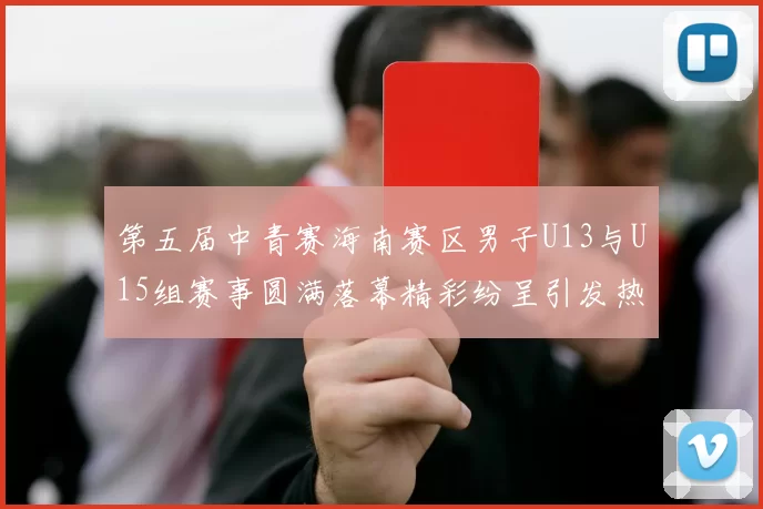 第五届中青赛海南赛区男子U13与U15组赛事圆满落幕精彩纷呈引发热烈反响