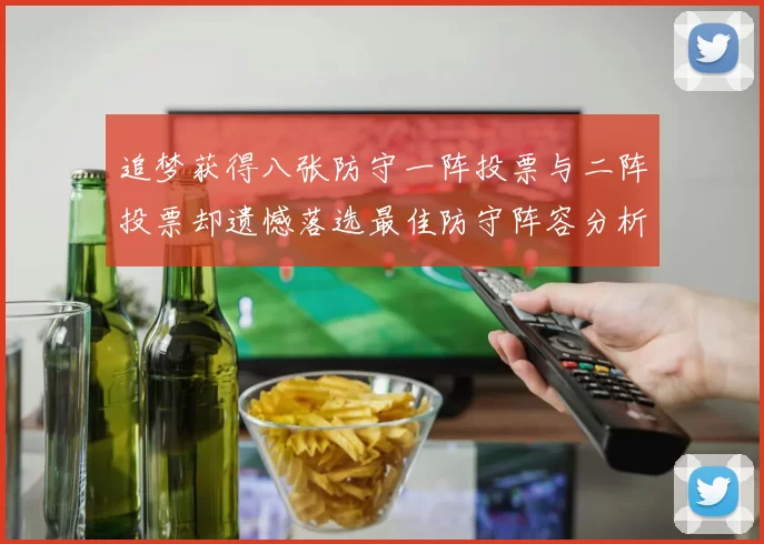 追梦获得八张防守一阵投票与二阵投票却遗憾落选最佳防守阵容分析