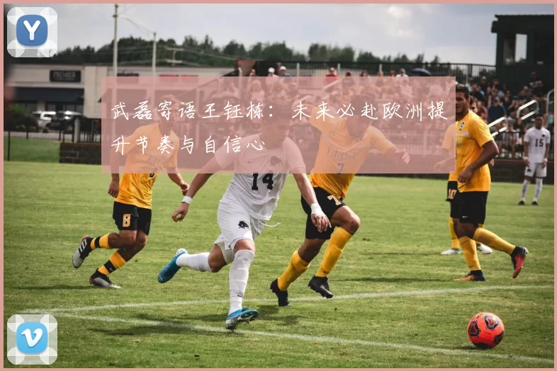 武磊寄语王钰栋：未来必赴欧洲提升节奏与自信心