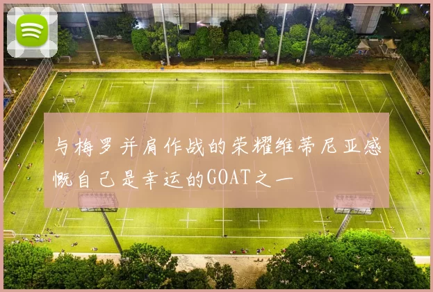 与梅罗并肩作战的荣耀维蒂尼亚感慨自己是幸运的GOAT之一