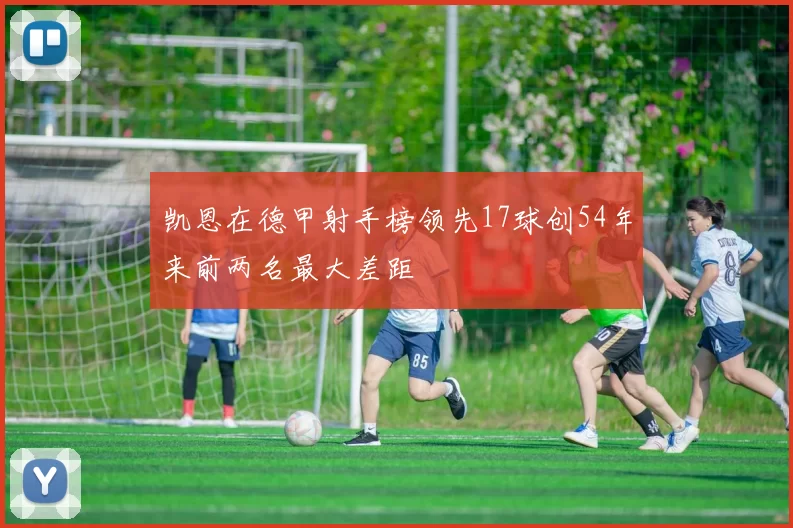凯恩在德甲射手榜领先17球创54年来前两名最大差距