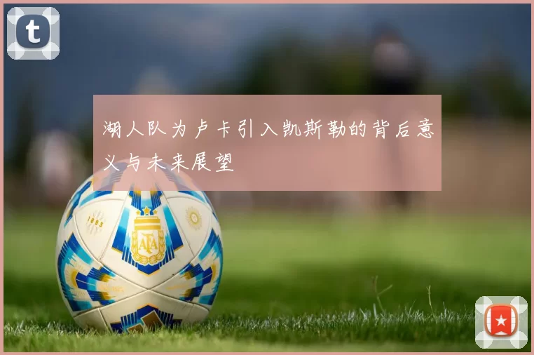 湖人队为卢卡引入凯斯勒的背后意义与未来展望
