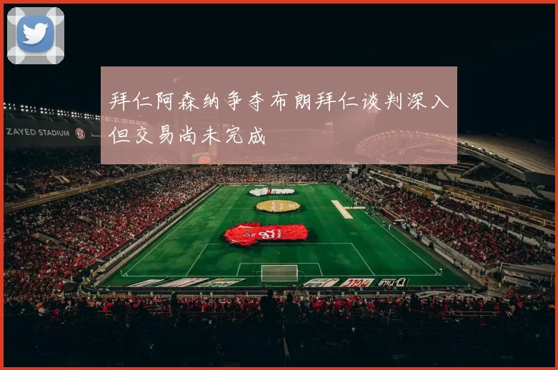 拜仁阿森纳争夺布朗拜仁谈判深入但交易尚未完成