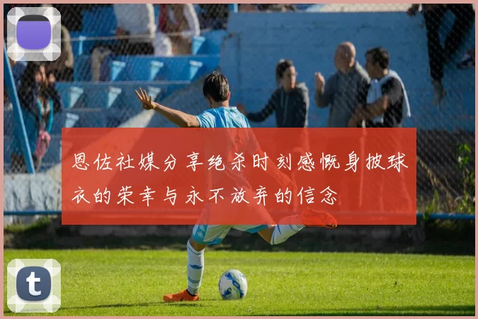 恩佐社媒分享绝杀时刻感慨身披球衣的荣幸与永不放弃的信念