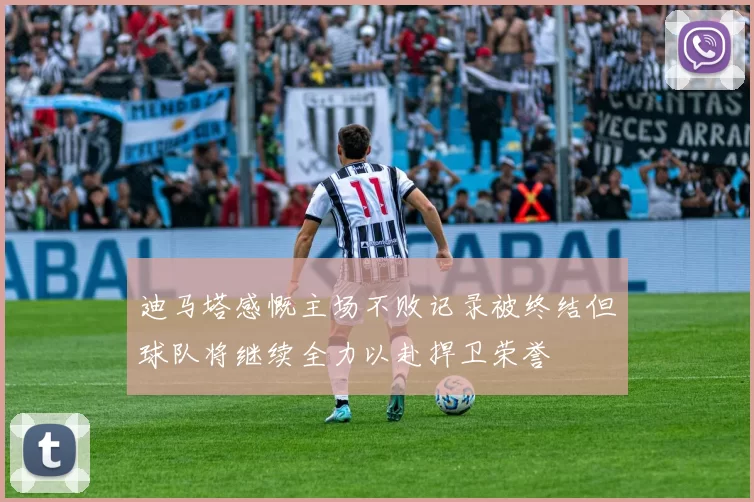 迪马塔感慨主场不败记录被终结但球队将继续全力以赴捍卫荣誉