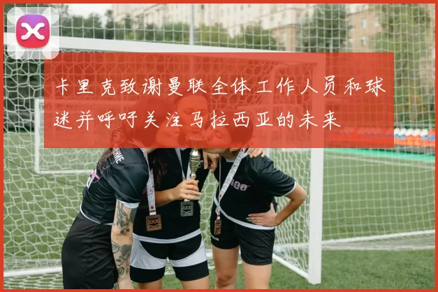卡里克致谢曼联全体工作人员和球迷并呼吁关注马拉西亚的未来