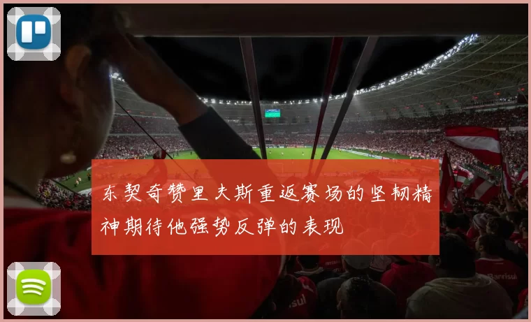 东契奇赞里夫斯重返赛场的坚韧精神期待他强势反弹的表现