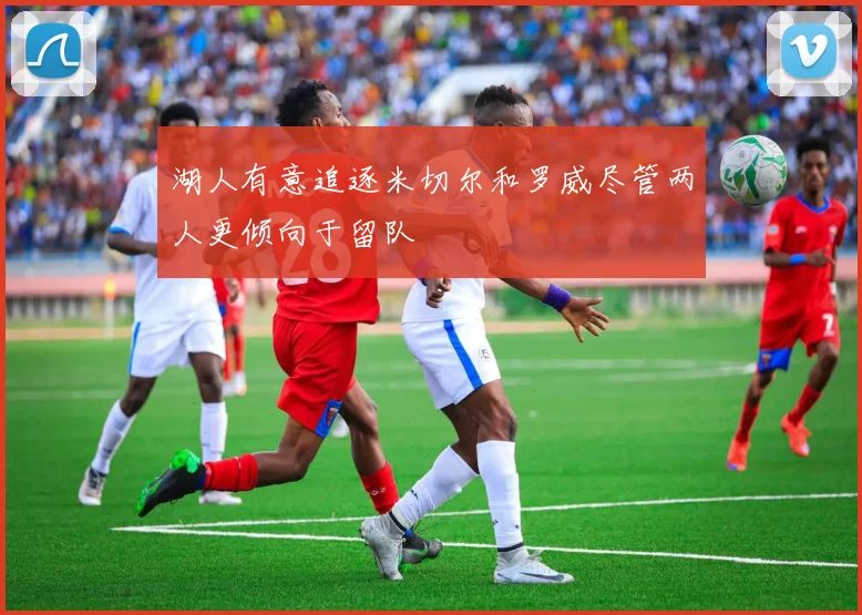 湖人有意追逐米切尔和罗威尽管两人更倾向于留队
