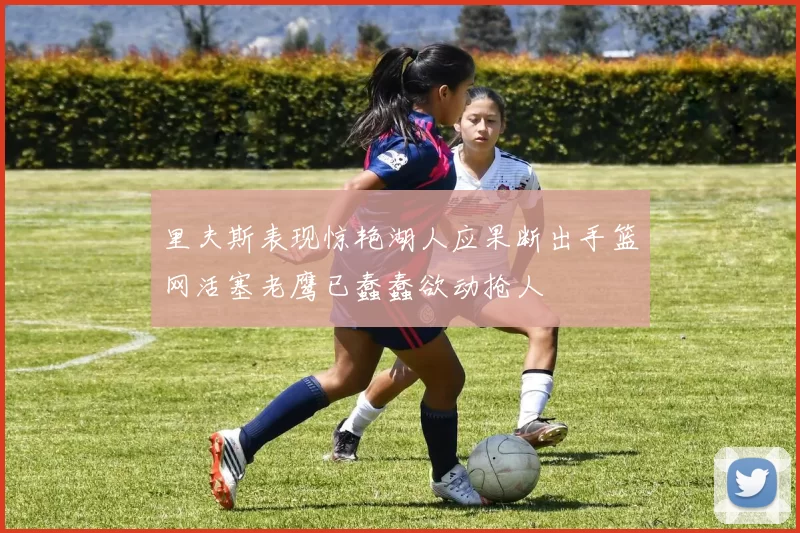 里夫斯表现惊艳湖人应果断出手篮网活塞老鹰已蠢蠢欲动抢人