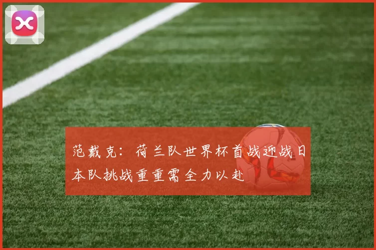 范戴克：荷兰队世界杯首战迎战日本队挑战重重需全力以赴