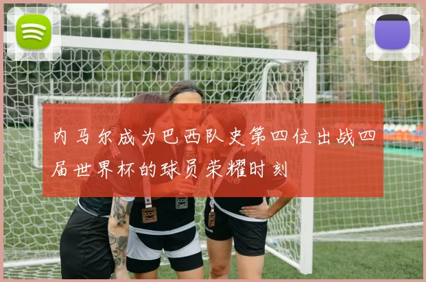 内马尔成为巴西队史第四位出战四届世界杯的球员荣耀时刻