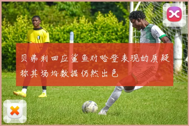 贝弗利回应鲨鱼对哈登表现的质疑称其场均数据仍然出色