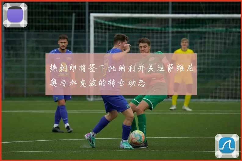热刺即将签下托纳利并关注萨维尼奥与加克波的转会动态