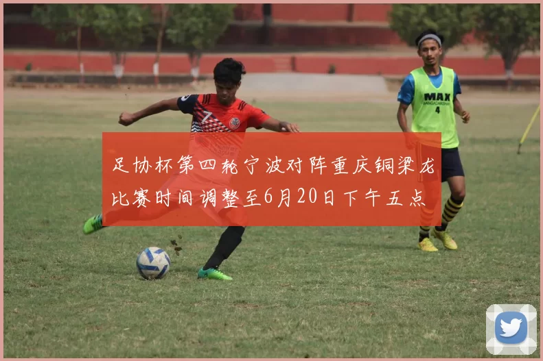 足协杯第四轮宁波对阵重庆铜梁龙比赛时间调整至6月20日下午五点