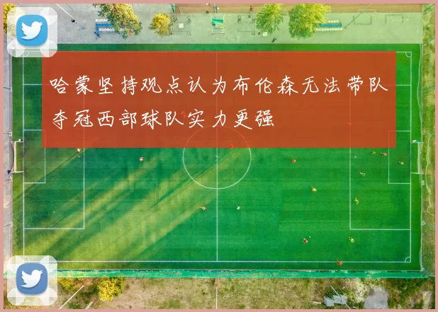 哈蒙坚持观点认为布伦森无法带队夺冠西部球队实力更强