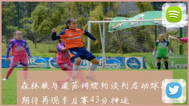 森林狼与道苏姆续约谈判启动球迷期待再现季后赛43分神迹