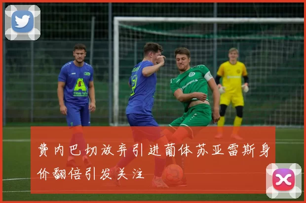 费内巴切放弃引进葡体苏亚雷斯身价翻倍引发关注