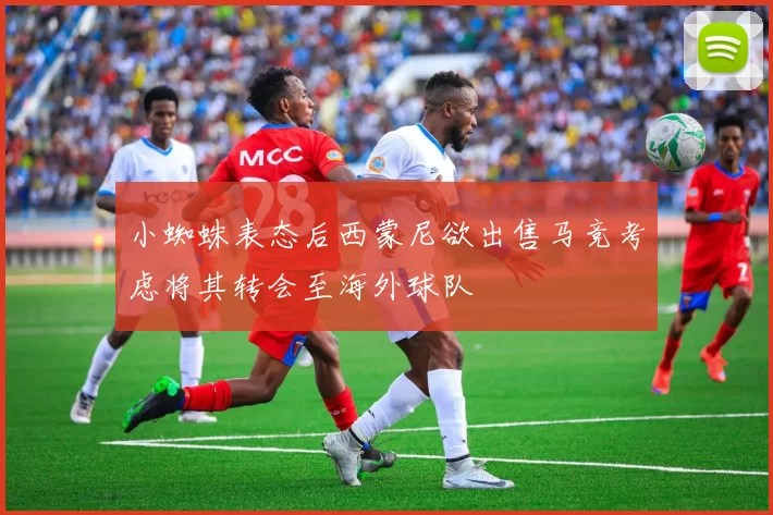 小蜘蛛表态后西蒙尼欲出售马竞考虑将其转会至海外球队